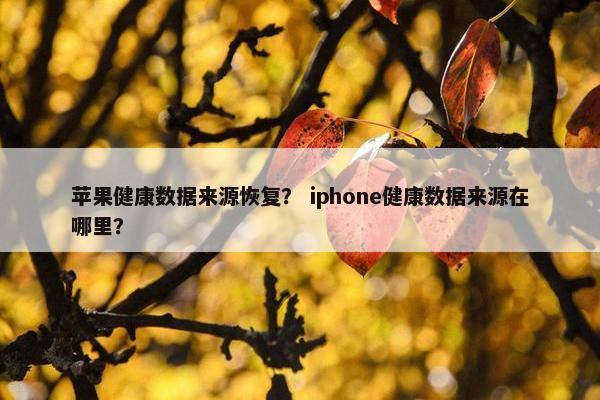 苹果健康数据来源恢复？ iphone健康数据来源在哪里？