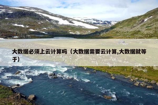 大数据必须上云计算吗（大数据需要云计算,大数据就等于）
