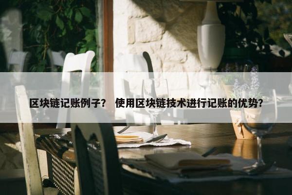 区块链记账例子？ 使用区块链技术进行记账的优势？