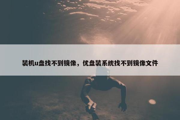 装机u盘找不到镜像，优盘装系统找不到镜像文件