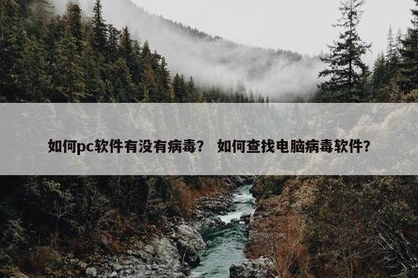 如何pc软件有没有病毒？ 如何查找电脑病毒软件？