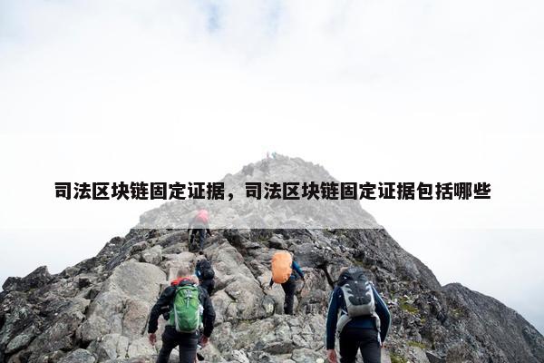 司法区块链固定证据，司法区块链固定证据包括哪些
