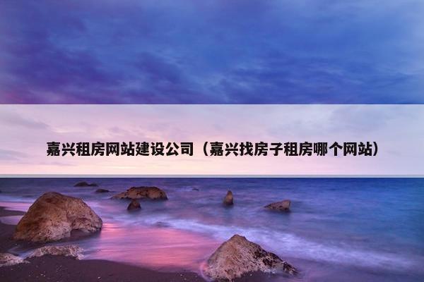 嘉兴租房网站建设公司（嘉兴找房子租房哪个网站）