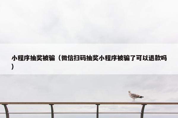 小程序抽奖被骗（微信扫码抽奖小程序被骗了可以退款吗）