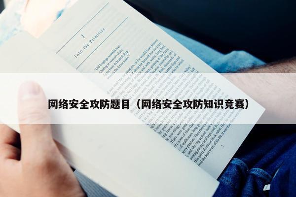 网络安全攻防题目（网络安全攻防知识竞赛）