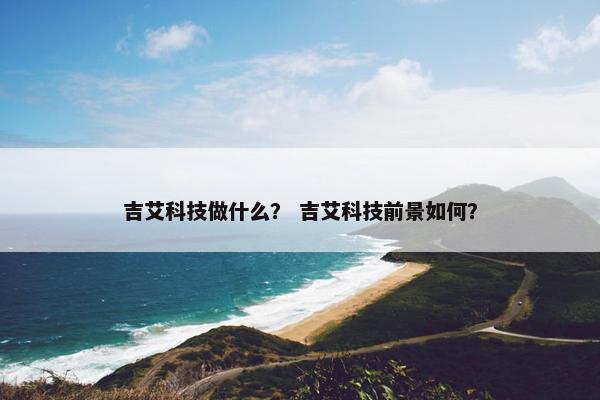 吉艾科技做什么? 吉艾科技前景如何? 吉艾科技做什么? 吉艾科技前景如何?