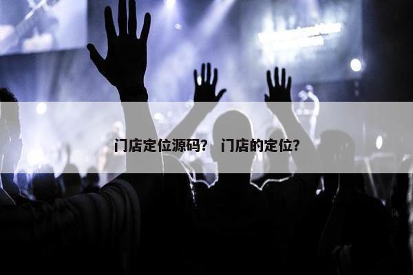 门店定位源码？ 门店的定位？