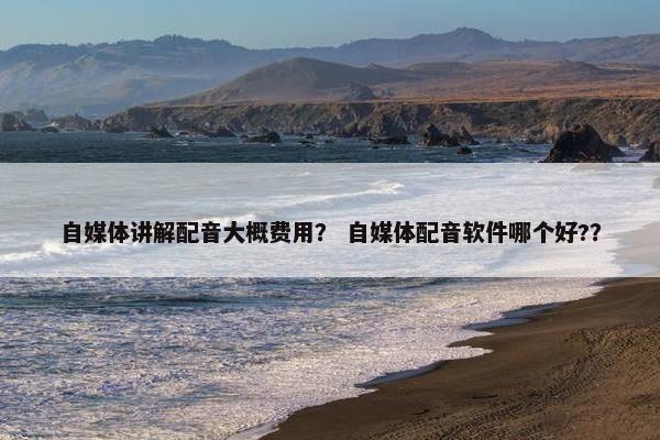 自媒体讲解配音大概费用？ 自媒体配音软件哪个好?？