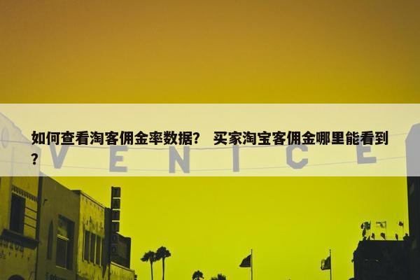 如何查看淘客佣金率数据？ 买家淘宝客佣金哪里能看到？