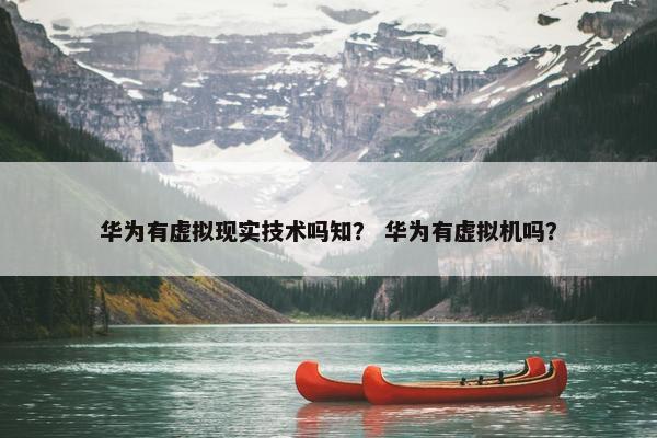 华为有虚拟现实技术吗知？ 华为有虚拟机吗？