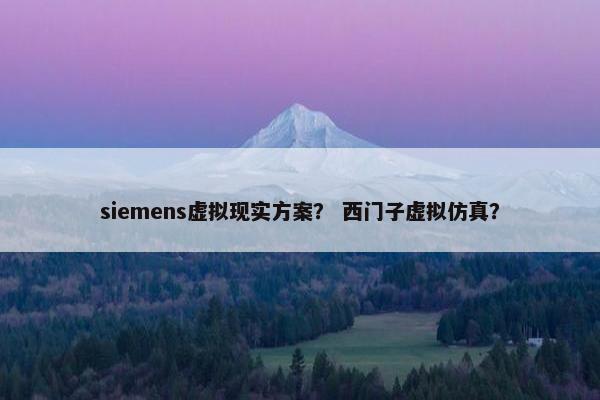 siemens虚拟现实方案？ 西门子虚拟仿真？