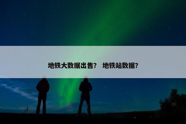 地铁大数据出售？ 地铁站数据？