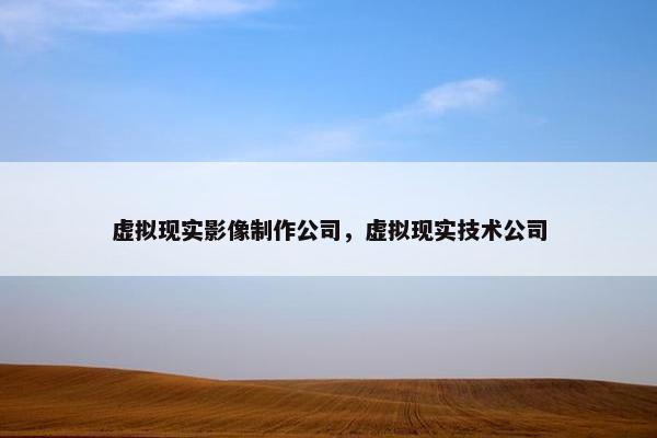 虚拟现实影像制作公司，虚拟现实技术公司