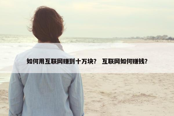 如何用互联网赚到十万块？ 互联网如何赚钱？