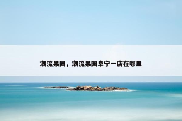 潮流果园，潮流果园阜宁一店在哪里