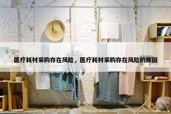 医疗耗材采购存在风险，医疗耗材采购存在风险的原因