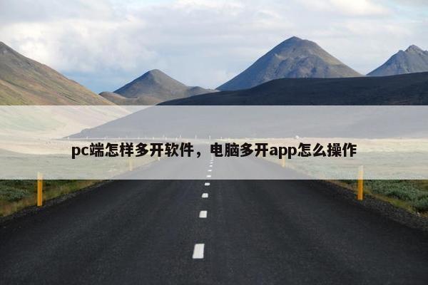 pc端怎样多开软件，电脑多开app怎么操作