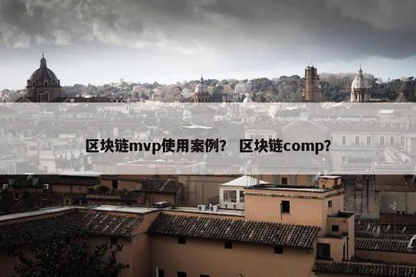 区块链mvp使用案例？ 区块链comp？