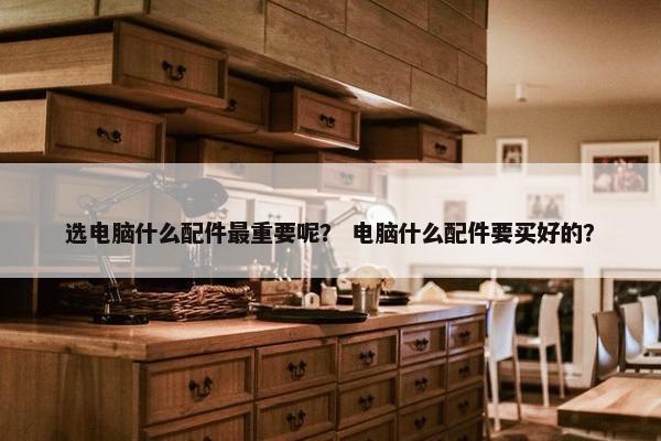 选电脑什么配件最重要呢？ 电脑什么配件要买好的？