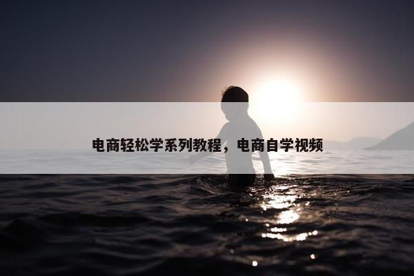 电商轻松学系列教程，电商自学视频