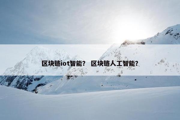 区块链iot智能？ 区块链人工智能？