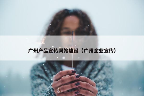 广州产品宣传网站建设（广州企业宣传）
