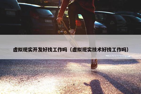 虚拟现实开发好找工作吗（虚拟现实技术好找工作吗）