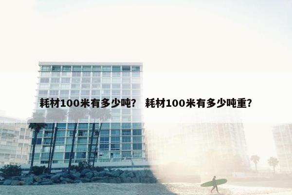 耗材100米有多少吨？ 耗材100米有多少吨重？