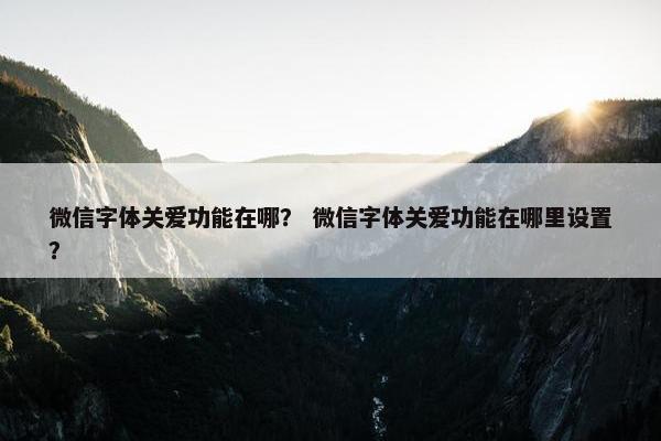 微信字体关爱功能在哪？ 微信字体关爱功能在哪里设置？