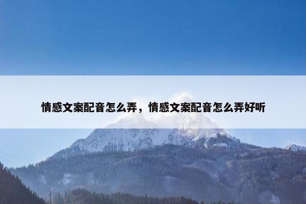 情感文案配音怎么弄，情感文案配音怎么弄好听
