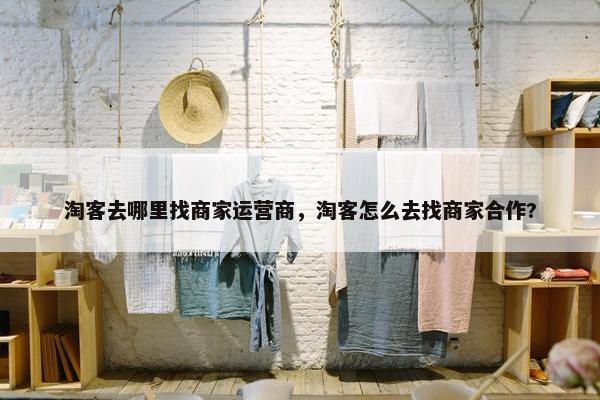 淘客去哪里找商家运营商，淘客怎么去找商家合作?