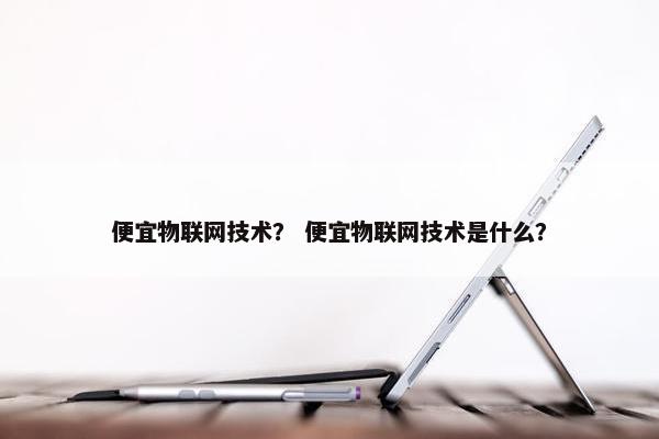 便宜物联网技术? 便宜物联网技术是什么? 便宜物联网技术? 便宜物联网技术是什么?