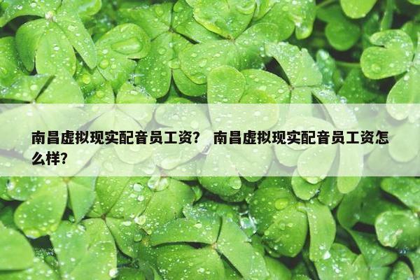 南昌虚拟现实配音员工资？ 南昌虚拟现实配音员工资怎么样？