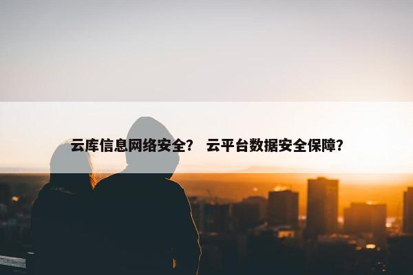 云库信息网络安全？ 云平台数据安全保障？