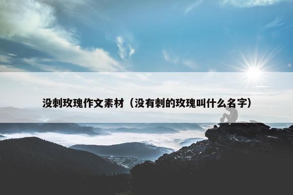 没刺玫瑰作文素材（没有刺的玫瑰叫什么名字）