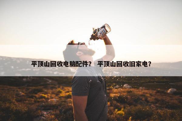 平顶山回收电脑配件？ 平顶山回收旧家电？