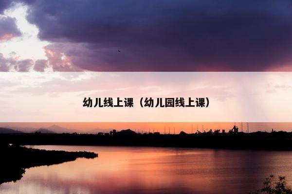 幼儿线上课（幼儿园线上课）