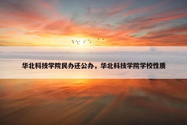 华北科技学院民办还公办，华北科技学院学校性质