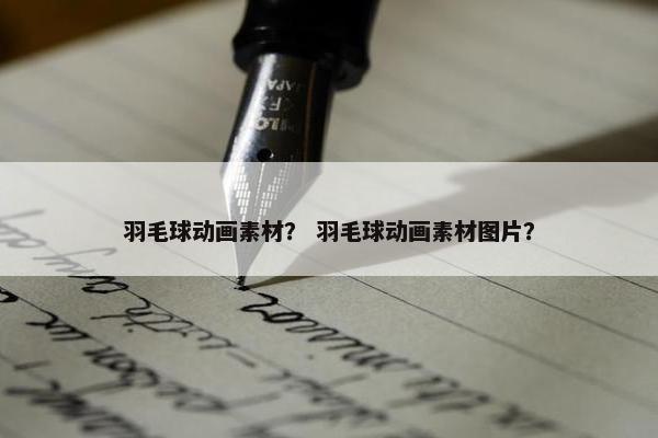 羽毛球动画素材？ 羽毛球动画素材图片？