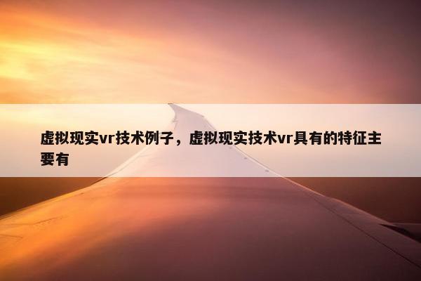 虚拟现实vr技术例子，虚拟现实技术vr具有的特征主要有