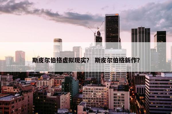 斯皮尔伯格虚拟现实？ 斯皮尔伯格新作？