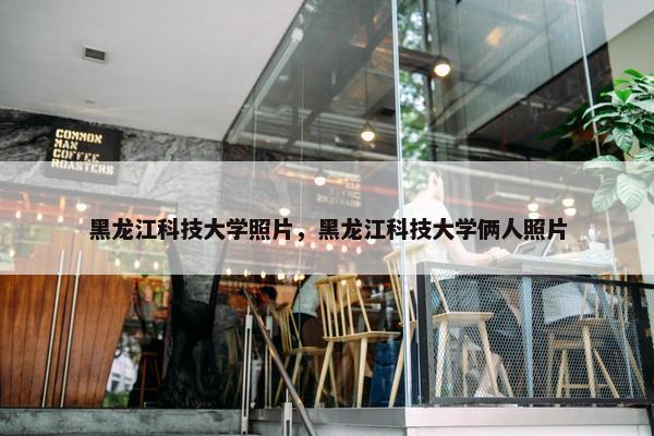黑龙江科技大学照片，黑龙江科技大学俩人照片