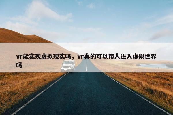 vr能实现虚拟现实吗，vr真的可以带人进入虚拟世界吗