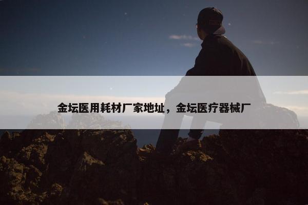 金坛医用耗材厂家地址，金坛医疗器械厂