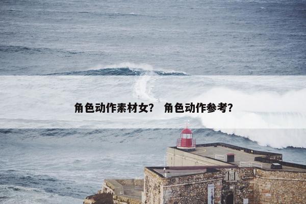 角色动作素材女？ 角色动作参考？
