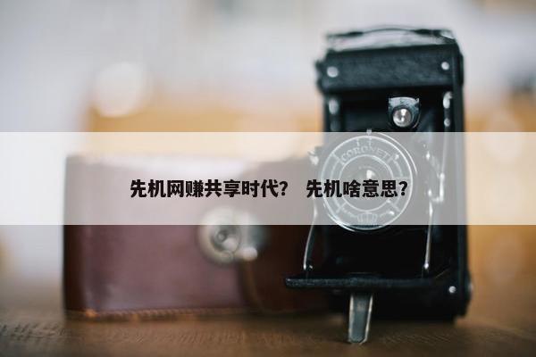 先机网赚共享时代? 先机啥意思? 先机网赚共享时代? 先机啥意思?