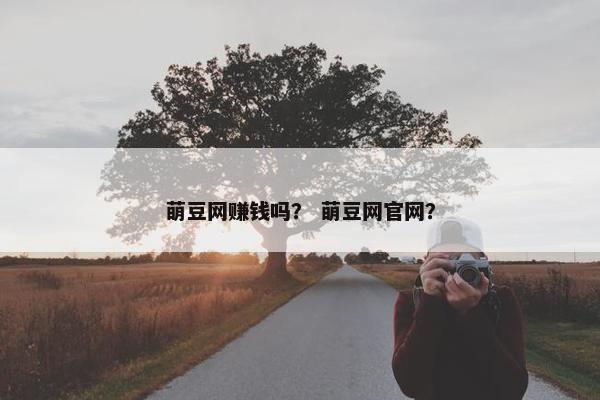 萌豆网赚钱吗? 萌豆网官网? 萌豆网赚钱吗? 萌豆网官网?