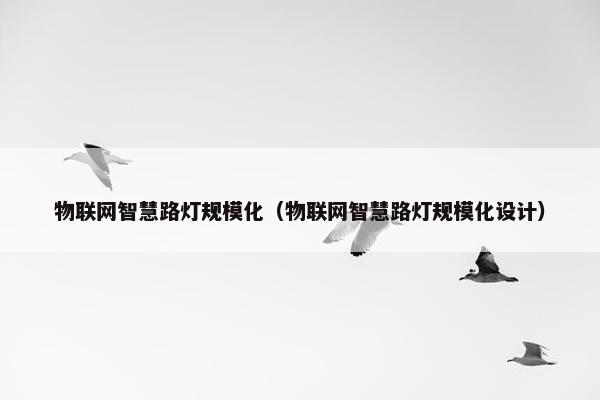 物联网智慧路灯规模化(物联网智慧路灯规模化设计) 物联网智慧路灯规模化(物联网智慧路灯规模化设计)