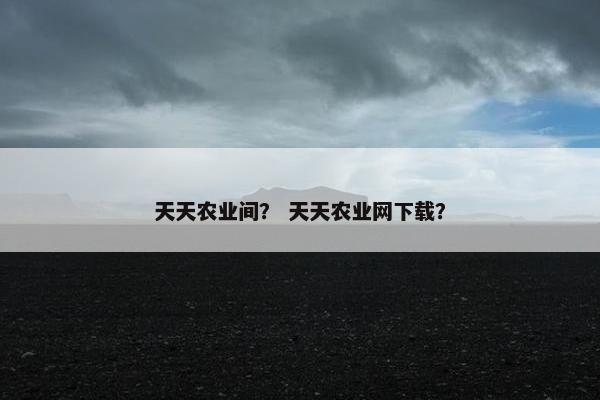 天天农业间? 天天农业网下载? 天天农业间? 天天农业网下载?