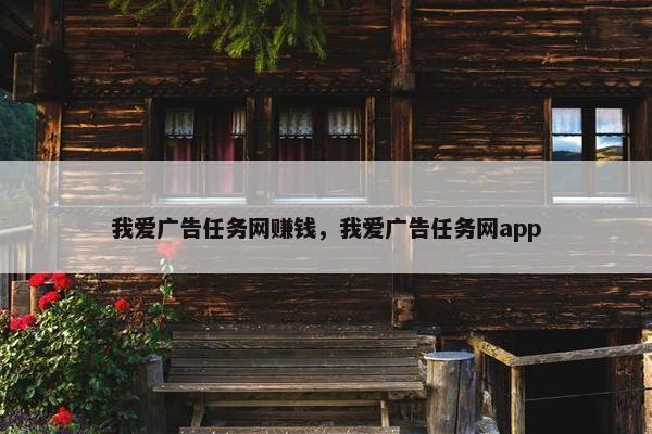 我爱广告任务网赚钱,我爱广告任务网app 我爱广告任务网赚钱,我爱广告任务网app